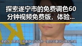 探索遂宁市的免费调色60分钟视频免费版，体验专业色彩调配