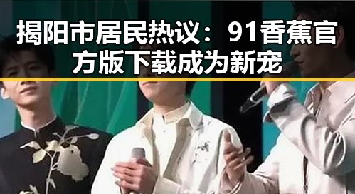揭阳市居民热议:91香蕉官方版下载成为新宠