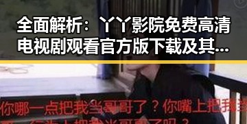 全面解析：丫丫影院免费高清电视剧观看官方版下载及其最新发展