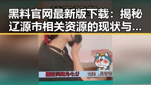 黑料 官网最新版下载：揭秘辽源市相关资源的现状与分析