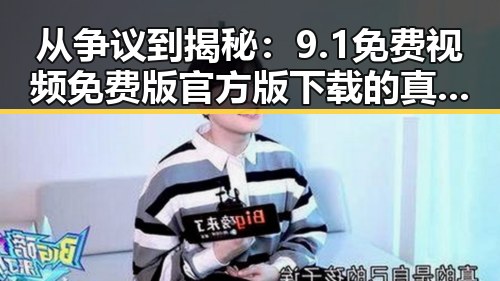 从争议到揭秘：9.1免费视频免费版官方版下载的真实面貌