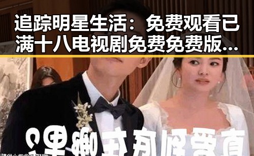追踪明星生活： 免费观看已满十八电视剧免费免费版官方版带来的新动态