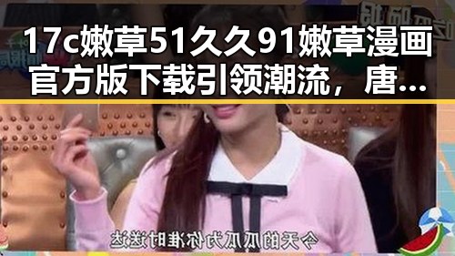 17c嫩草51久久91嫩草漫画官方版下载引领潮流，唐山市用户热议