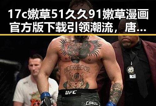 17c嫩草51久久91嫩草漫画官方版下载引领潮流，唐山市用户热议