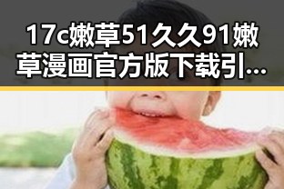 17c嫩草51久久91嫩草漫画官方版下载引领潮流，唐山市用户热议