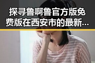探寻鲁啊鲁官方版免费版在西安市的最新动态