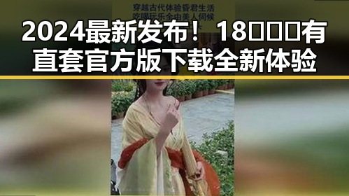 2024最新发布!18❌❌❌有直套官方版下载全新体验