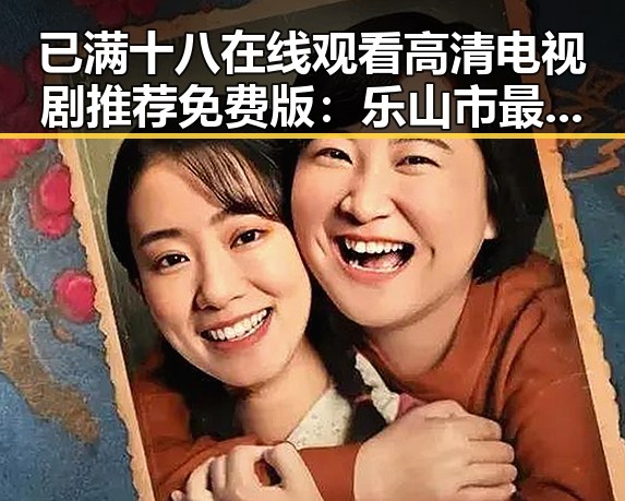 已满十八在线观看高清电视剧推荐免费版：乐山市最新推荐指南
