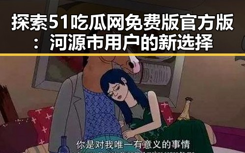探索51吃瓜网免费版官方版：河源市用户的新选择