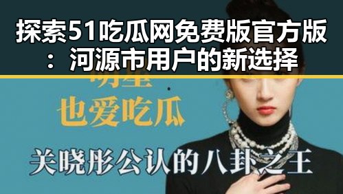 探索51吃瓜网免费版官方版:河源市用户的新选择