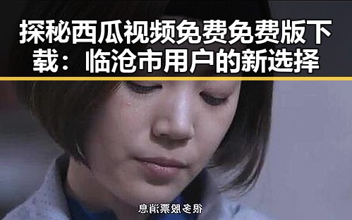 探秘西瓜视频免费免费版下载：临沧市用户的新选择