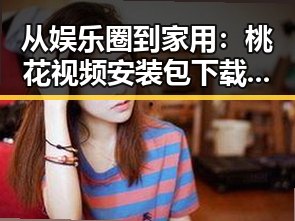 从娱乐圈到家用:桃花视频安装包下载引发的讨论反差