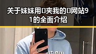 关于妺妺用🐻夹我的🍌网站91的全面介绍