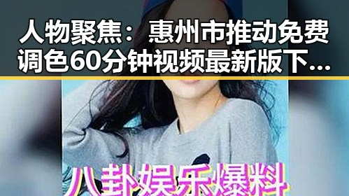 人物聚焦:惠州市推动免费调色60分钟视频最新版下载普及