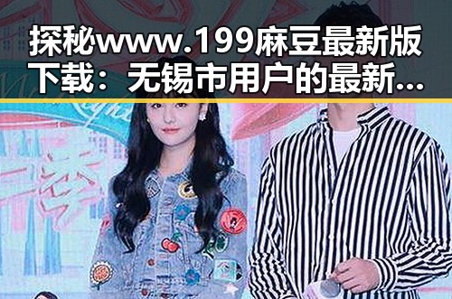 探秘www.199麻豆最新版下载：无锡市用户的最新选择