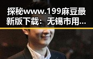 探秘www.199麻豆最新版下载：无锡市用户的最新选择