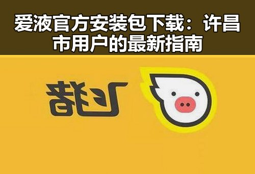 爱液官方安装包下载：许昌市用户的最新指南