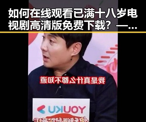 如何在线观看已满十八岁电视剧高清版免费下载?——介绍 免费观看已满十8岁电视剧高清版下载免费版