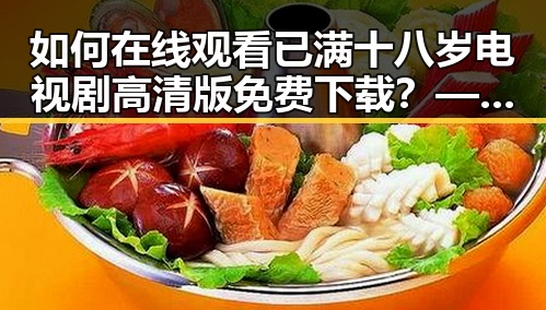 如何在线观看已满十八岁电视剧高清版免费下载?——介绍 免费观看已满十8岁电视剧高清版下载免费版