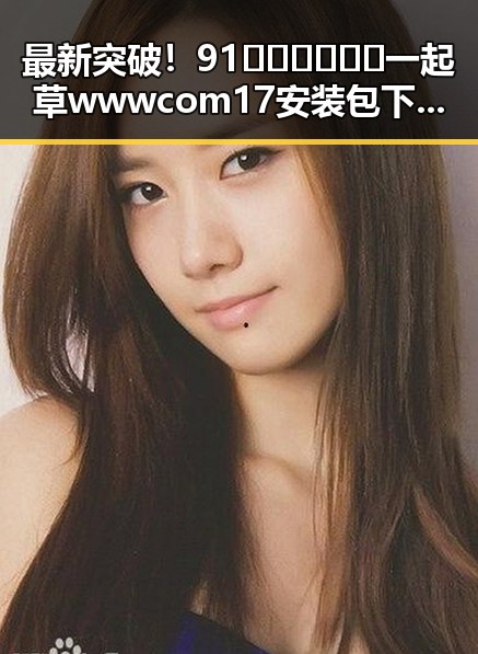 最新突破！91🍆🍑🔞❌❌❌一起草wwwcom17安装包下载现已上线