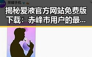 揭秘爱液官方网站免费版下载：赤峰市用户的最新体验