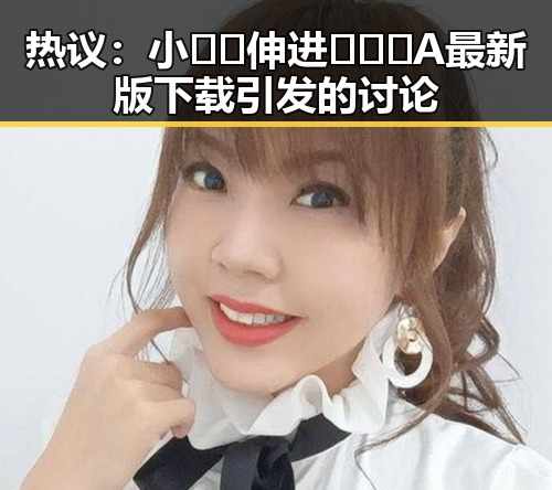 热议:小🐔🐔伸进🈲🔞🔞A最新版下载引发的讨论