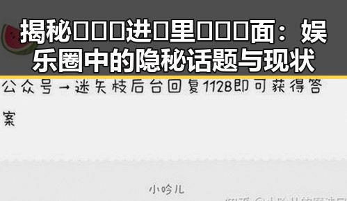 揭秘🔥🔞🍌进🍑里❌❌❌面:娱乐圈中的隐秘话题与现状