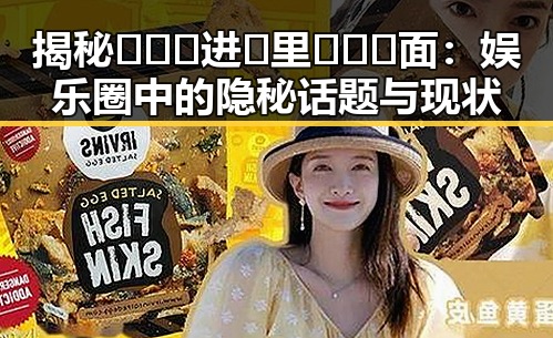 揭秘🔥🔞🍌进🍑里❌❌❌面:娱乐圈中的隐秘话题与现状