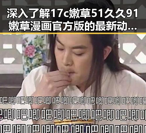 深入了解17c嫩草51久久91嫩草漫画官方版的最新动态与应用