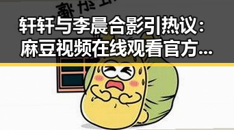 轩轩与李晨合影引热议：麻豆视频在线观看官方版带你看明星趣事