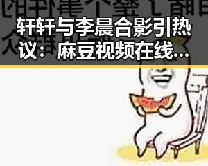 轩轩与李晨合影引热议：麻豆视频在线观看官方版带你看明星趣事