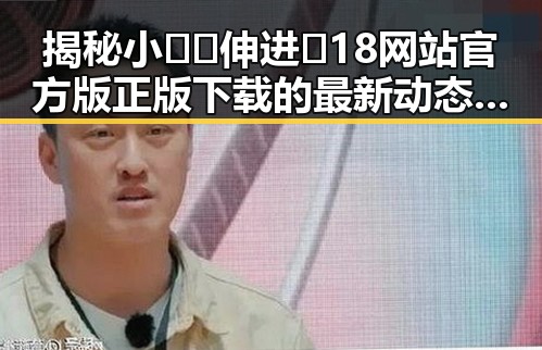 揭秘小🐔🐔伸进🈲18网站官方版正版下载的最新动态与现状