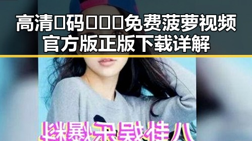 高清🈚码🔞❌♋免费菠萝视频官方版正版下载详解