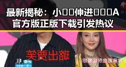 最新揭秘：小🐔🐔伸进🈲🔞🔞A官方版正版下载引发热议