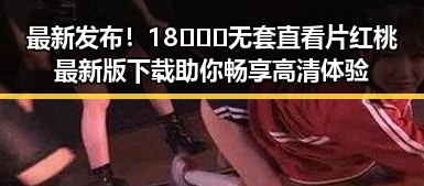 最新发布!18❌❌❌无套直看片红桃最新版下载助你畅享高清体验