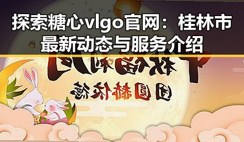 探索糖心vlgo官网：桂林市最新动态与服务介绍