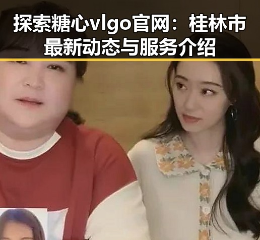 探索糖心vlgo官网：桂林市最新动态与服务介绍
