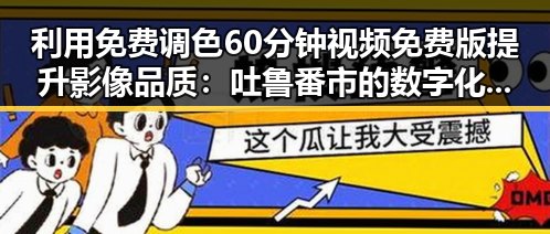 利用免费调色60分钟视频免费版提升影像品质:吐鲁番市的数字化新机遇