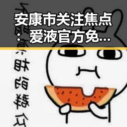 安康市关注焦点:爱液官方免费版引发广泛关注