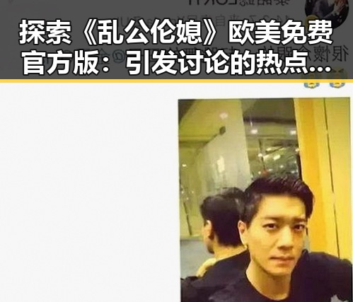 探索《乱公伦媳》欧美免费官方版：引发讨论的热点话题