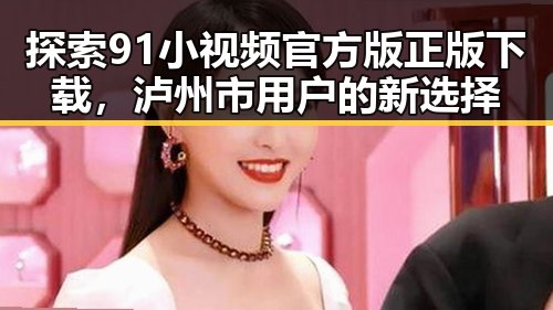 探索91小视频官方版正版下载，泸州市用户的新选择