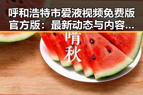 呼和浩特市爱液视频免费版官方版：最新动态与内容解析