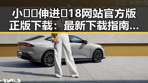 小🐔🐔伸进🈲18网站官方版正版下载:最新下载指南与安全提示