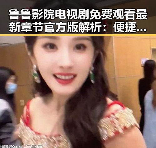鲁鲁影院电视剧免费观看最新章节官方版解析：便捷追剧体验