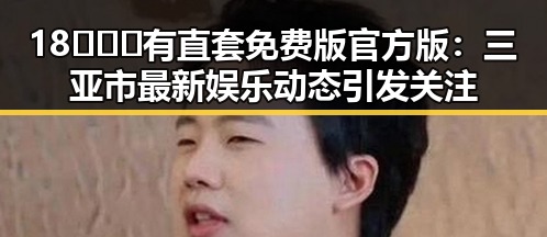 18❌❌❌有直套免费版官方版：三亚市最新娱乐动态引发关注