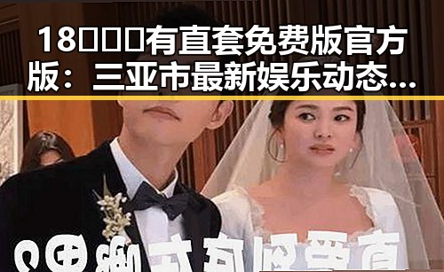 18❌❌❌有直套免费版官方版：三亚市最新娱乐动态引发关注