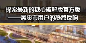 探索最新的糖心破解版官方版——吴忠市用户的热烈反响