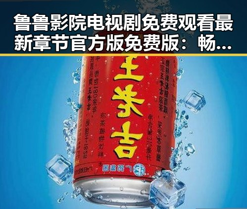鲁鲁影院电视剧免费观看最新章节官方版免费版：畅享高清剧集体验