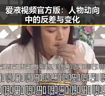 爱液视频官方版：人物动向中的反差与变化