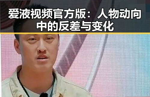 爱液视频官方版：人物动向中的反差与变化